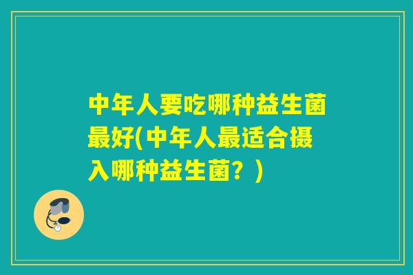 中年人要吃哪种益生菌最好(中年人最适合摄入哪种益生菌？)