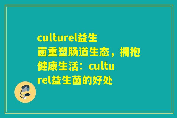 culturel益生菌重塑肠道生态，拥抱健康生活：culturel益生菌的好处