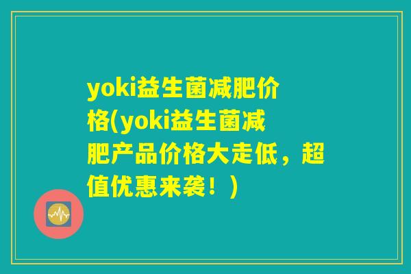 yoki益生菌价格(yoki益生菌产品价格大走低,超值优惠来袭!) yoki益生菌价格(yoki益生菌产品价格大走低,超值优惠来袭!)