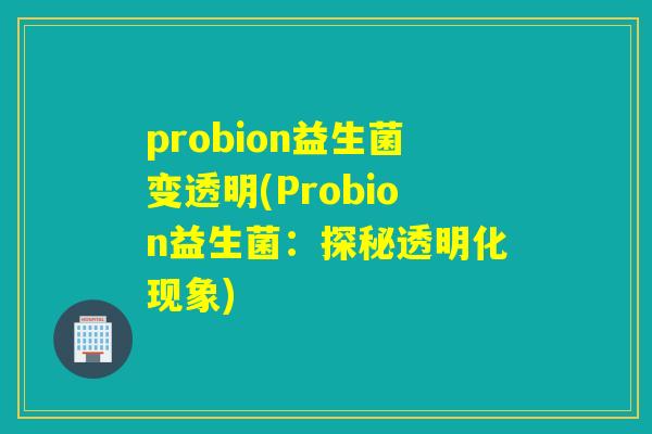 probion益生菌变透明(Probion益生菌:探秘透明化现象) probion益生菌变透明(Probion益生菌:探秘透明化现象)