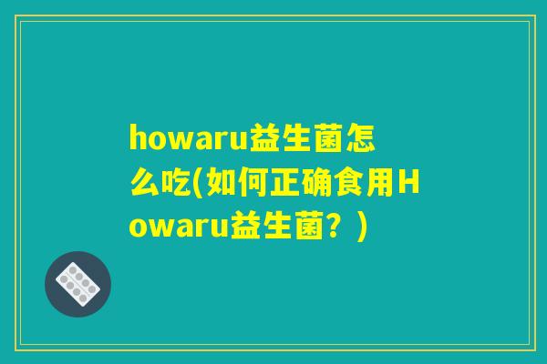 howaru益生菌怎么吃(如何正确食用Howaru益生菌？)