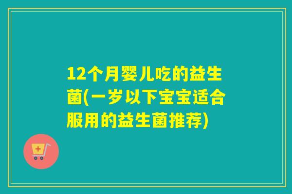 12个月婴儿吃的益生菌(一岁以下宝宝适合服用的益生菌推荐)