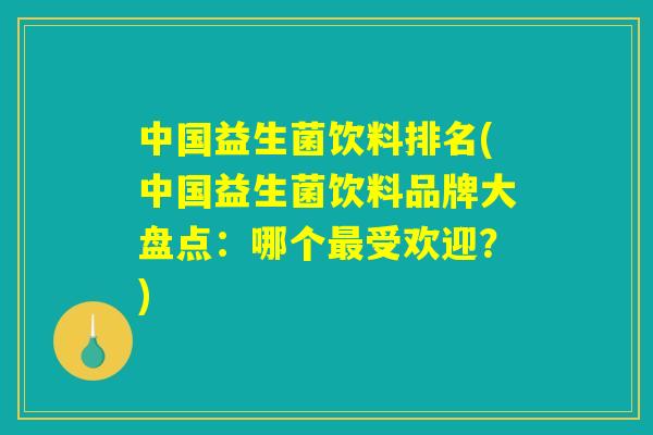 中国益生菌饮料排名(中国益生菌饮料品牌大盘点：哪个最受欢迎？)