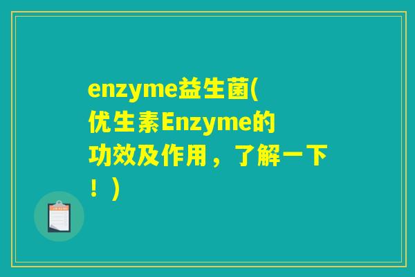 enzyme益生菌(优生素Enzyme的功效及作用，了解一下！)
