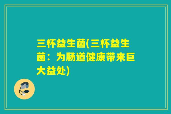 三杯益生菌(三杯益生菌：为肠道健康带来巨大益处)