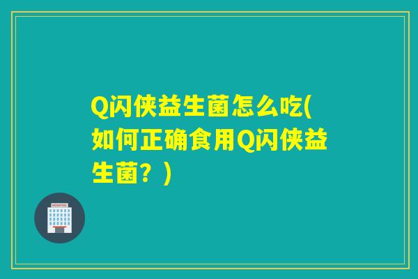 Q闪侠益生菌怎么吃(如何正确食用Q闪侠益生菌？)