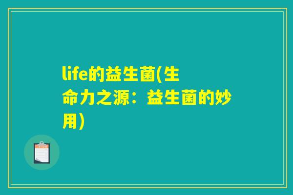 life的益生菌(生命力之源：益生菌的妙用)