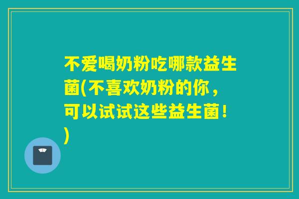 不爱喝奶粉吃哪款益生菌(不喜欢奶粉的你，可以试试这些益生菌！)
