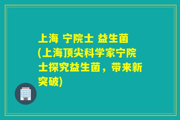 上海 宁院士 益生菌(上海科学家宁院士探究益生菌,带来新突破) 上海 宁院士 益生菌(上海科学家宁院士探究益生菌,带来新突破)