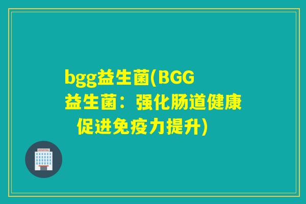 bgg益生菌(BGG益生菌：强化肠道健康  促进免疫力提升)