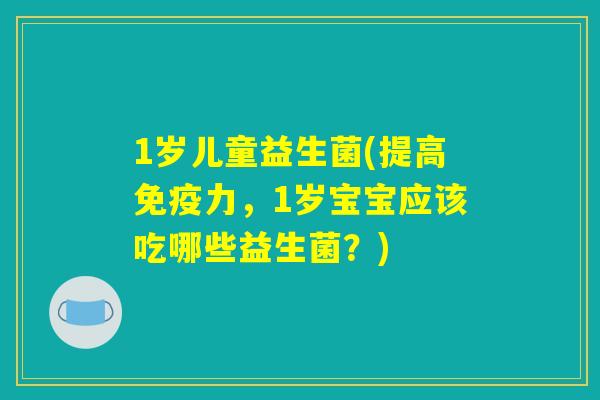 1岁儿童益生菌(提高力,1岁宝宝应该吃哪些益生菌?) 1岁儿童益生菌(提高力,1岁宝宝应该吃哪些益生菌?)