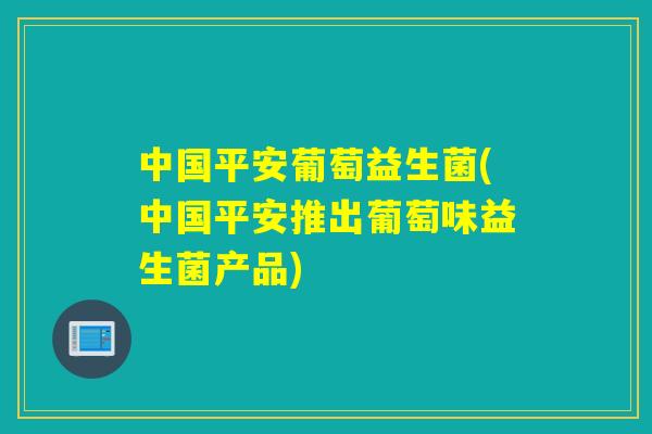 中国平安葡萄益生菌(中国平安推出葡萄味益生菌产品)