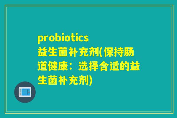 probiotics益生菌补充剂(保持肠道健康：选择合适的益生菌补充剂)