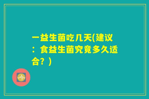 一益生菌吃几天(建议：食益生菌究竟多久适合？)