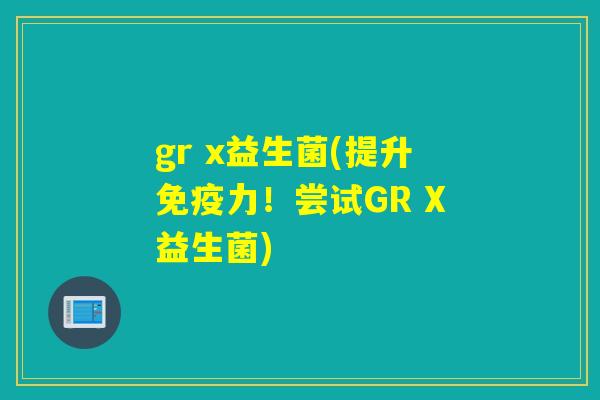 gr x益生菌(提升力!尝试GR X益生菌) gr x益生菌(提升力!尝试GR X益生菌)