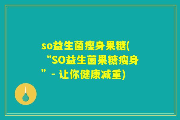 so益生菌瘦身果糖(“SO益生菌果糖瘦身”- 让你健康减重)