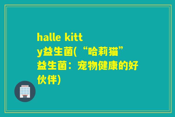 halle kitty益生菌(“哈莉猫”益生菌：宠物健康的好伙伴)