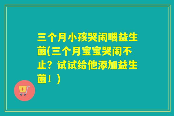 三个月小孩哭闹喂益生菌(三个月宝宝哭闹不止？试试给他添加益生菌！)