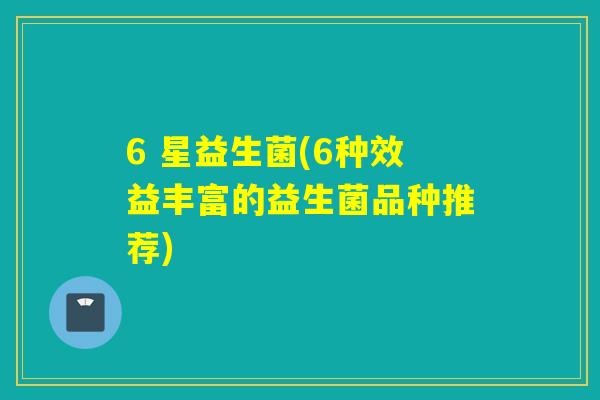 6 星益生菌(6种效益丰富的益生菌品种推荐)