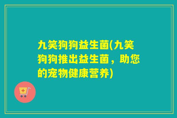 九笑狗狗益生菌(九笑狗狗推出益生菌,助您的宠物健康营养) 九笑狗狗益生菌(九笑狗狗推出益生菌,助您的宠物健康营养)