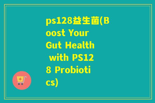 ps128益生菌(Boost Your Gut Health with PS128 Probiotics)