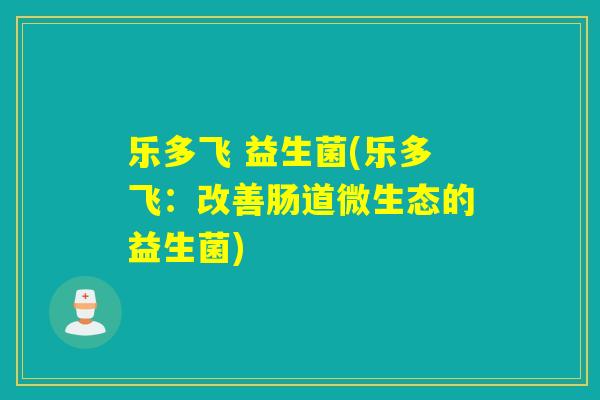 乐多飞 益生菌(乐多飞：改善肠道微生态的益生菌)