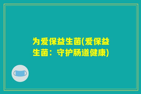 为爱保益生菌(爱保益生菌：守护肠道健康)