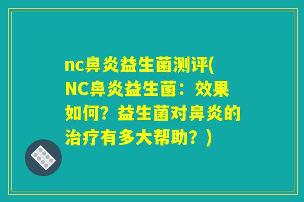 nc鼻炎益生菌测评(NC鼻炎益生菌：效果如何？益生菌对鼻炎的治疗有多大帮助？)