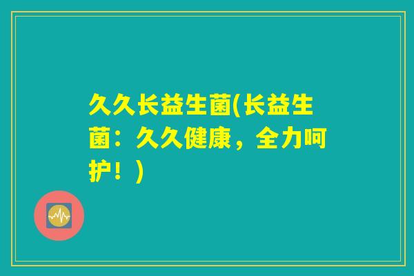 久久长益生菌(长益生菌：久久健康，全力呵护！)