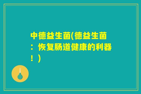 中德益生菌(德益生菌:恢复肠道健康的利器!) 中德益生菌(德益生菌:恢复肠道健康的利器!)
