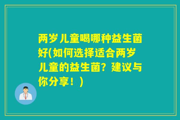两岁儿童喝哪种益生菌好(如何选择适合两岁儿童的益生菌？建议与你分享！)