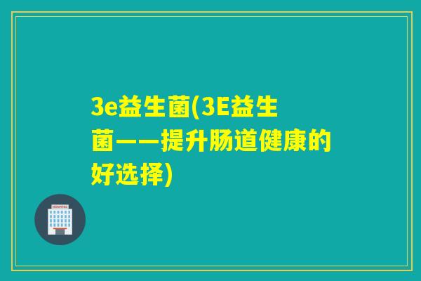 3e益生菌(3E益生菌——提升肠道健康的好选择)