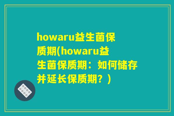 howaru益生菌保质期(howaru益生菌保质期：如何储存并延长保质期？)