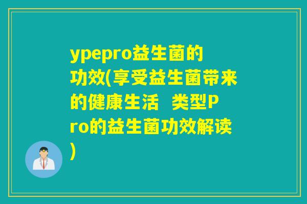 ypepro益生菌的功效(享受益生菌带来的健康生活  类型Pro的益生菌功效解读)