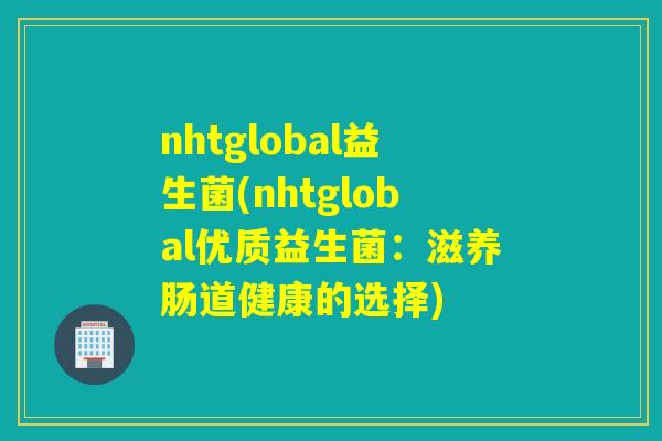 nhtglobal益生菌(nhtglobal优质益生菌：滋养肠道健康的选择)
