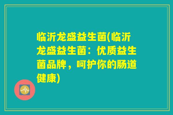 临沂龙盛益生菌(临沂龙盛益生菌：优质益生菌品牌，呵护你的肠道健康)
