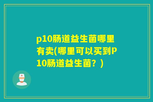 p10肠道益生菌哪里有卖(哪里可以买到P10肠道益生菌？)