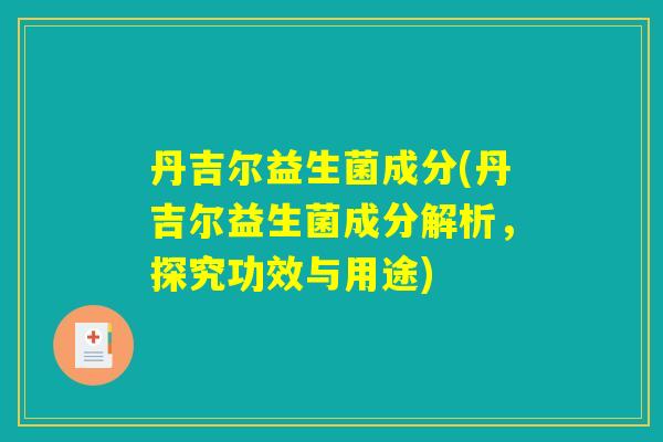丹吉尔益生菌成分(丹吉尔益生菌成分解析,探究功效与用途) 丹吉尔益生菌成分(丹吉尔益生菌成分解析,探究功效与用途)