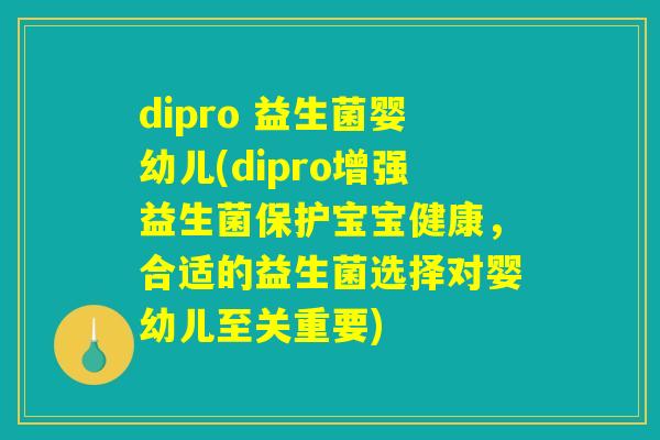 dipro 益生菌婴幼儿(dipro增强益生菌保护宝宝健康，合适的益生菌选择对婴幼儿至关重要)