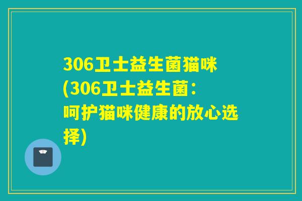 306卫士益生菌猫咪(306卫士益生菌：呵护猫咪健康的放心选择)