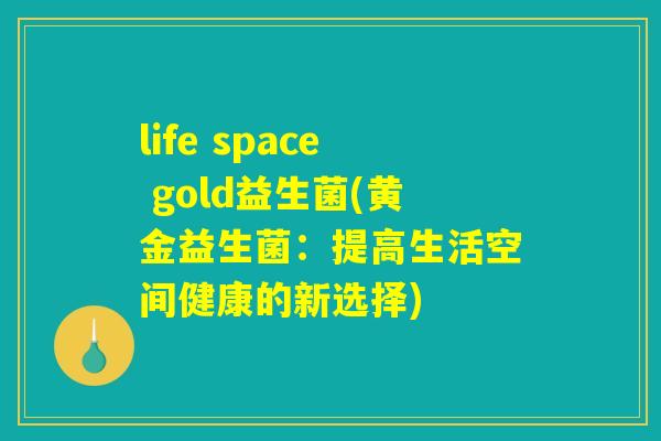 life space gold益生菌(黄金益生菌：提高生活空间健康的新选择)