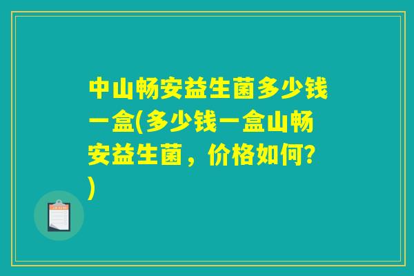 中山畅安益生菌多少钱一盒(多少钱一盒山畅安益生菌，价格如何？)