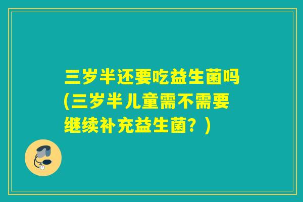 三岁半还要吃益生菌吗(三岁半儿童需不需要继续补充益生菌？)