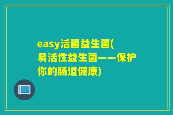 easy活菌益生菌(易活性益生菌——保护你的肠道健康)