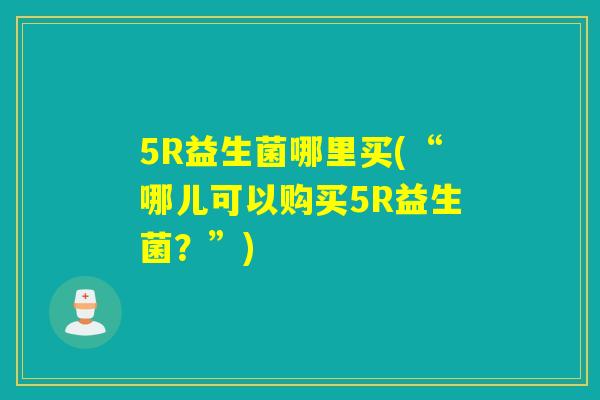 5R益生菌哪里买(“哪儿可以购买5R益生菌？”)