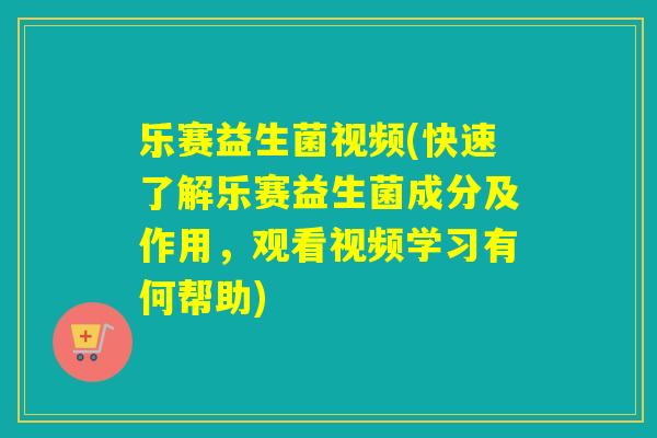乐赛益生菌视频(快速了解乐赛益生菌成分及作用，观看视频学习有何帮助)