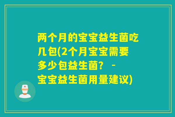 两个月的宝宝益生菌吃几包(2个月宝宝需要多少包益生菌？ - 宝宝益生菌用量建议)