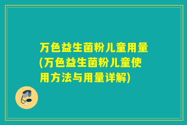 万色益生菌粉儿童用量(万色益生菌粉儿童使用方法与用量详解) 万色益生菌粉儿童用量(万色益生菌粉儿童使用方法与用量详解)