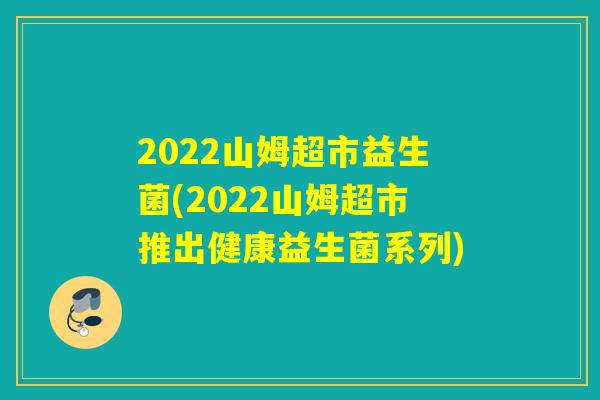 2022山姆超市益生菌(2022山姆超市推出健康益生菌系列)
