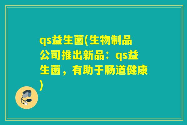 qs益生菌(生物制品公司推出新品：qs益生菌，有助于肠道健康)